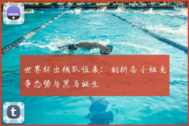 世界杯出线队伍表:剖析各小组竞争态势与黑马诞生