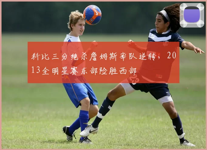 科比三分绝杀詹姆斯率队逆转，2013全明星赛东部险胜西部