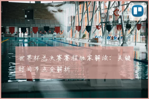 世界杯总决赛赛程独家解读:关键时间节点全解析