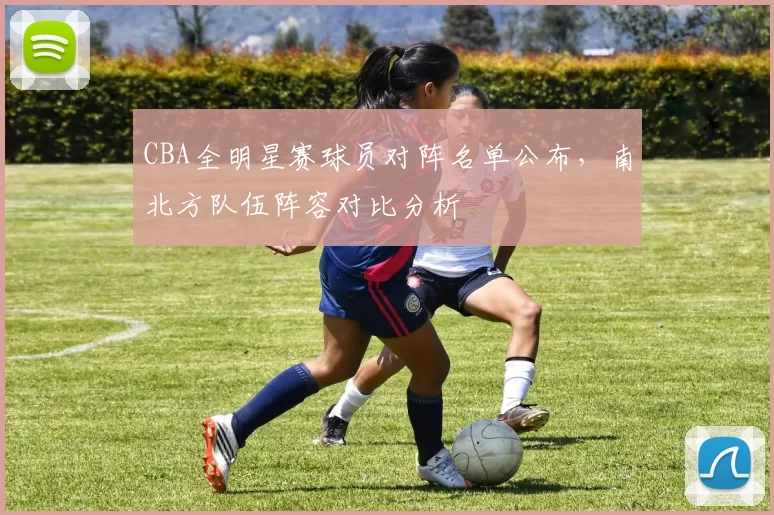 CBA全明星赛球员对阵名单公布，南北方队伍阵容对比分析