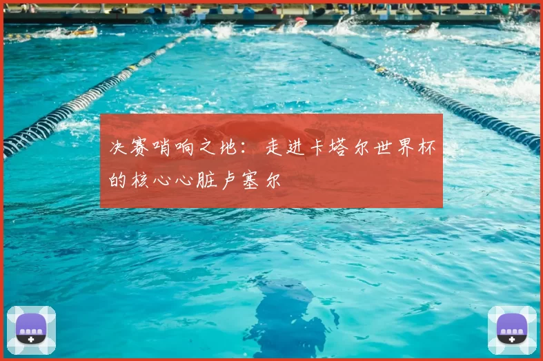 决赛哨响之地：走进卡塔尔世界杯的核心心脏卢塞尔