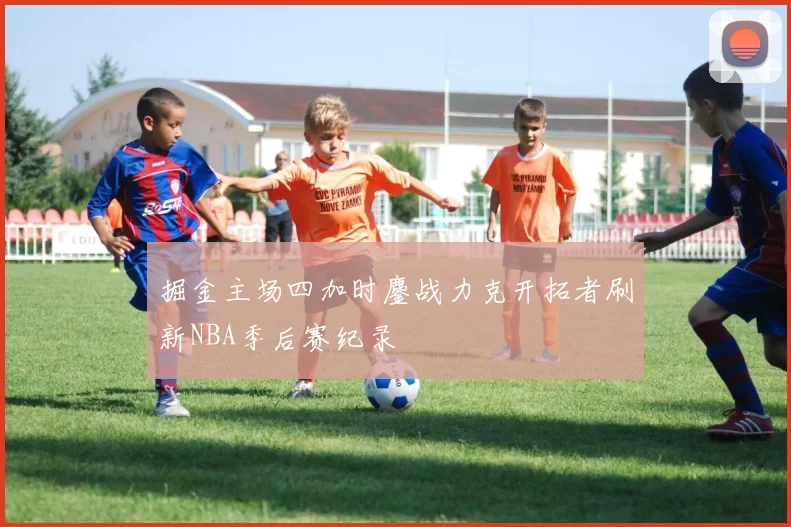 掘金主场四加时鏖战力克开拓者刷新NBA季后赛纪录