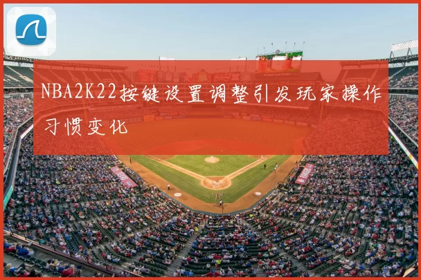 NBA2K22按键设置调整引发玩家操作习惯变化