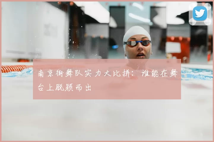 南京街舞队实力大比拼：谁能在舞台上脱颖而出