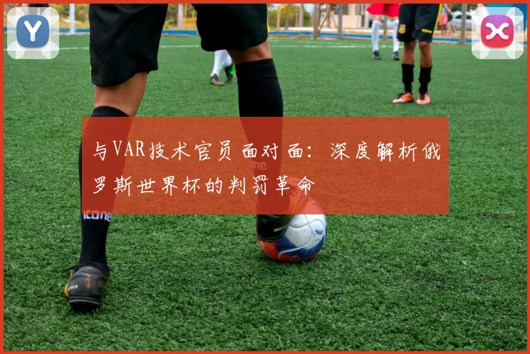 与VAR技术官员面对面:深度解析俄罗斯世界杯的判罚革命