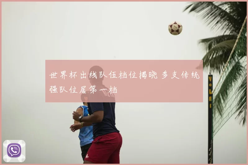 世界杯出线队伍档位揭晓 多支传统强队位居第一档