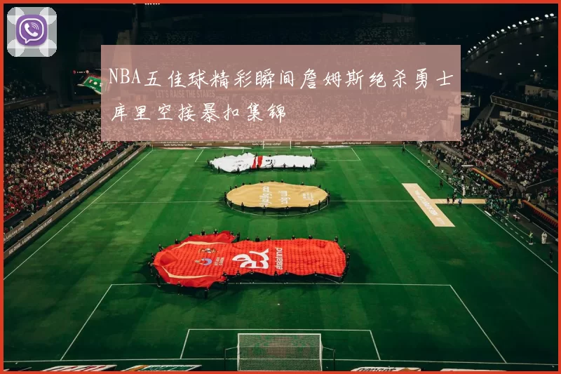 NBA五佳球精彩瞬间詹姆斯绝杀勇士库里空接暴扣集锦