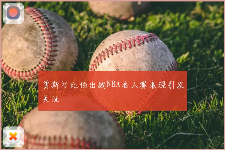 贾斯汀比伯出战NBA名人赛表现引发关注