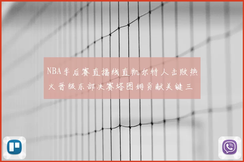 NBA季后赛直播线直凯尔特人击败热火晋级东部决赛塔图姆贡献关键三分