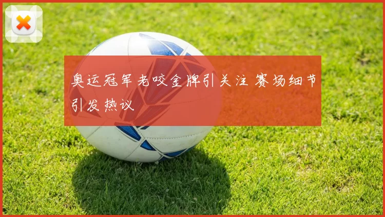 奥运冠军老咬金牌引关注 赛场细节引发热议
