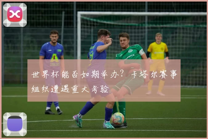 世界杯能否如期举办？卡塔尔赛事组织遭遇重大考验