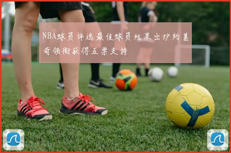 NBA球员评选最佳球员结果出炉约基奇领衔获得五票支持