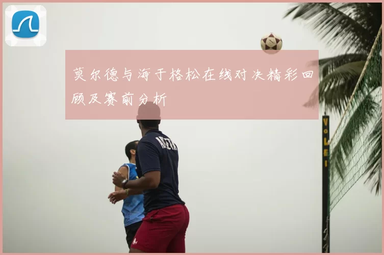 莫尔德与海于格松在线对决精彩回顾及赛前分析