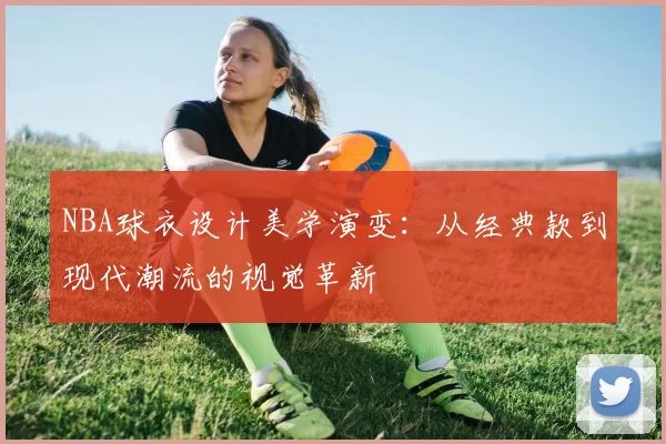 NBA球衣设计美学演变:从经典款到现代潮流的视觉革新