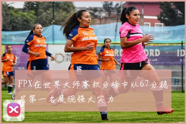 FPX在世界大师赛积分榜中以67分稳居第一名展现强大实力