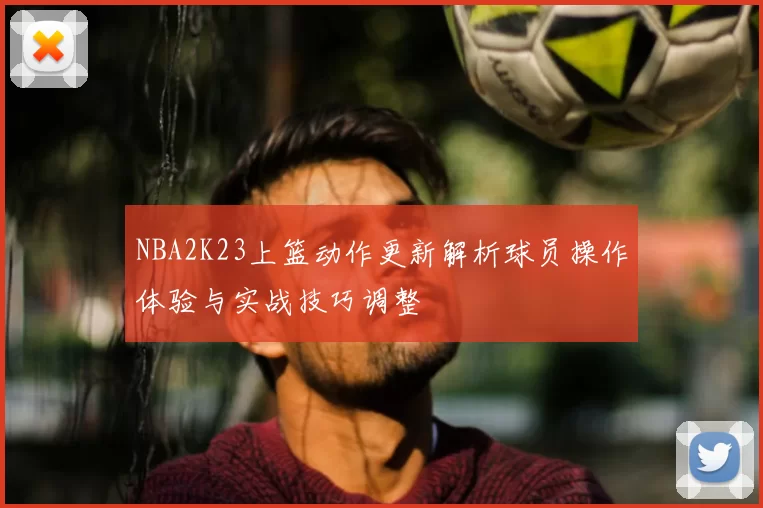 NBA2K23上篮动作更新解析球员操作体验与实战技巧调整