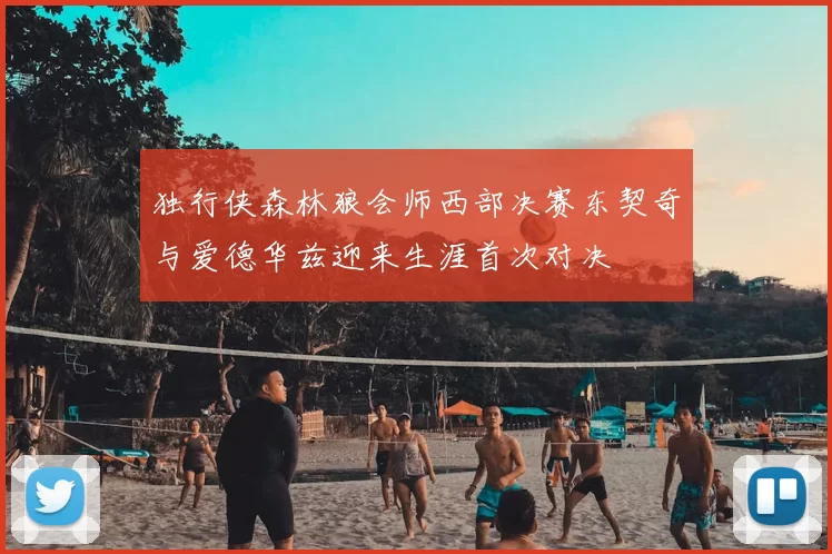 独行侠森林狼会师西部决赛东契奇与爱德华兹迎来生涯首次对决