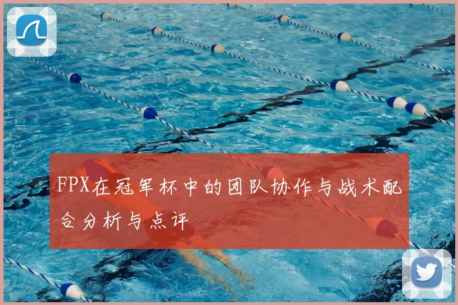 FPX在冠军杯中的团队协作与战术配合分析与点评