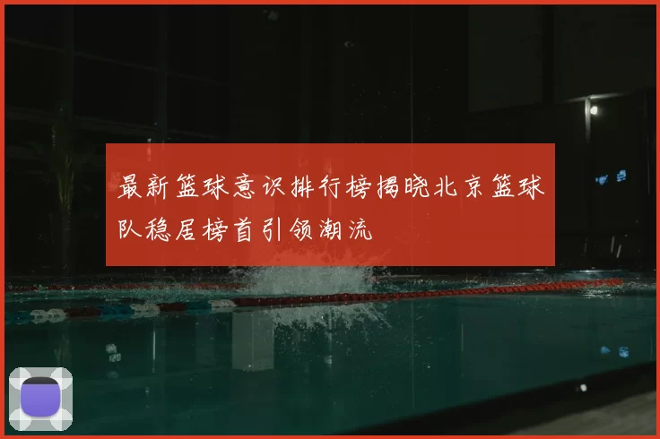 最新篮球意识排行榜揭晓北京篮球队稳居榜首引领潮流