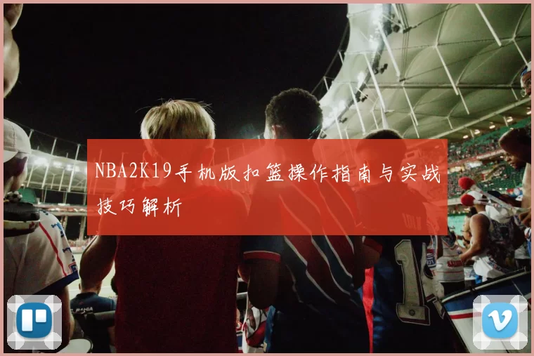 NBA2K19手机版扣篮操作指南与实战技巧解析