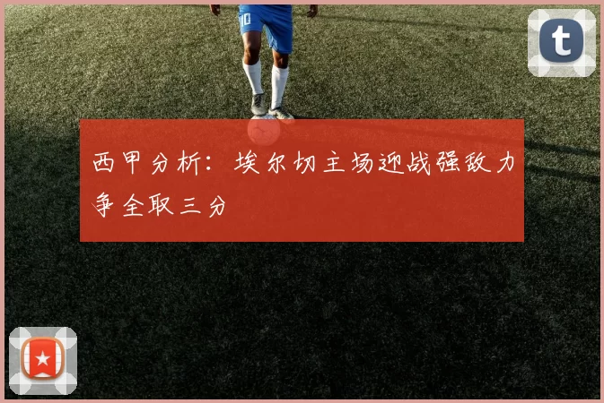 西甲分析：埃尔切主场迎战强敌力争全取三分