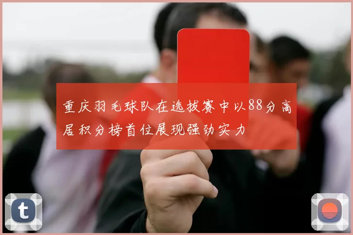 重庆羽毛球队在选拔赛中以88分高居积分榜首位展现强劲实力