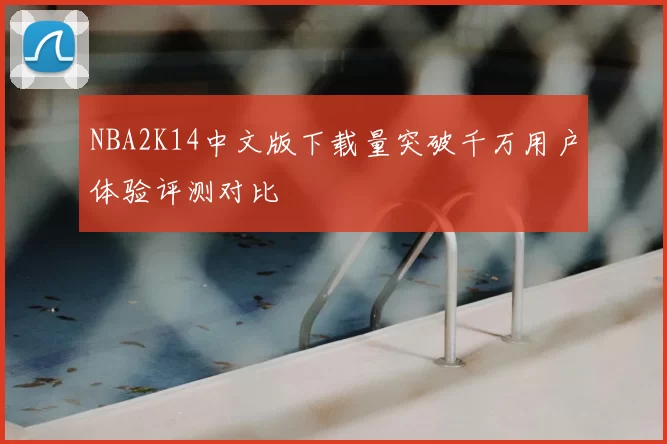 NBA2K14中文版下载量突破千万用户体验评测对比
