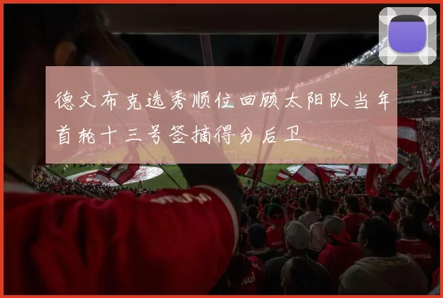 德文布克选秀顺位回顾太阳队当年首轮十三号签摘得分后卫