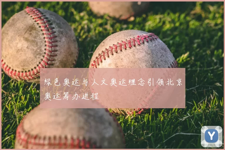 绿色奥运与人文奥运理念引领北京奥运筹办进程