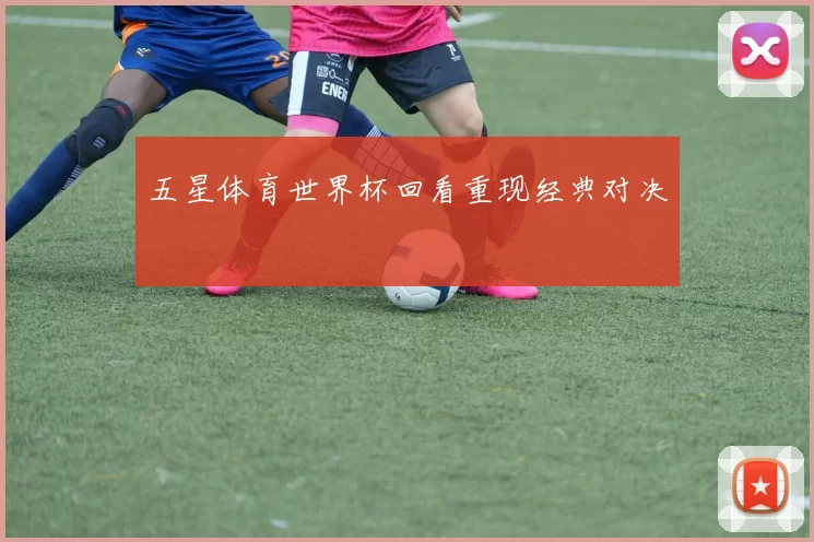 五星体育世界杯回看重现经典对决