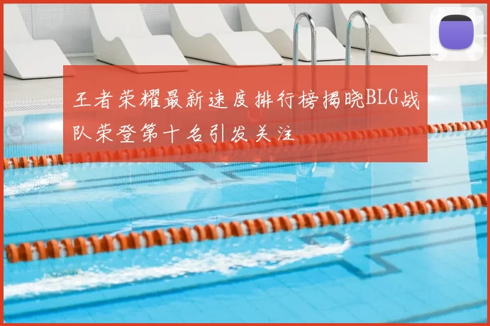 王者荣耀最新速度排行榜揭晓BLG战队荣登第十名引发关注