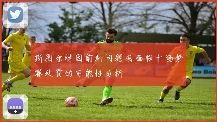 斯图尔特因前科问题或面临十场禁赛处罚的可能性分析