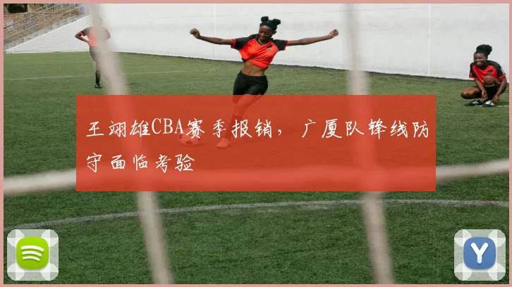 王翊雄CBA赛季报销，广厦队锋线防守面临考验