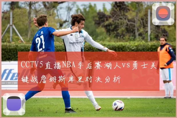 CCTV5直播NBA季后赛湖人vs勇士关键战詹姆斯库里对决分析