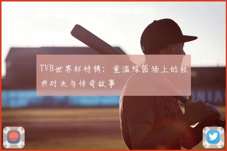 TVB世界杯特辑：重温绿茵场上的经典对决与传奇故事