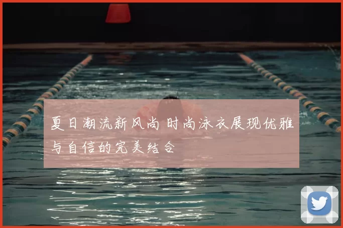 夏日潮流新风尚 时尚泳衣展现优雅与自信的完美结合