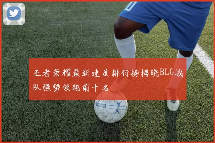 王者荣耀最新速度排行榜揭晓BLG战队强势领跑前十名