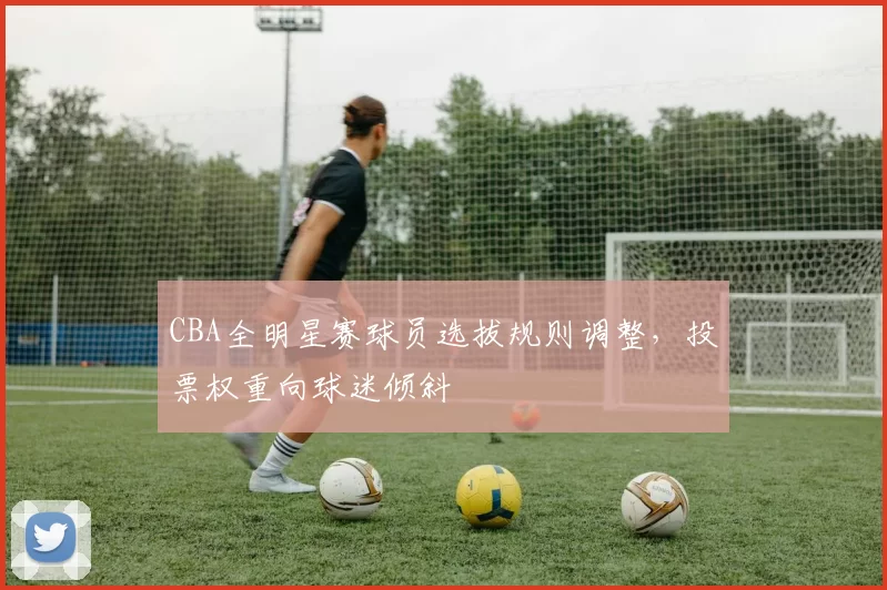 CBA全明星赛球员选拔规则调整,投票权重向球迷倾斜