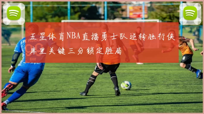 五星体育NBA直播勇士队逆转独行侠库里关键三分锁定胜局
