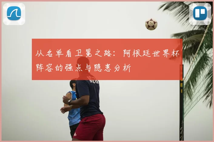从名单看卫冕之路：阿根廷世界杯阵容的强点与隐患分析