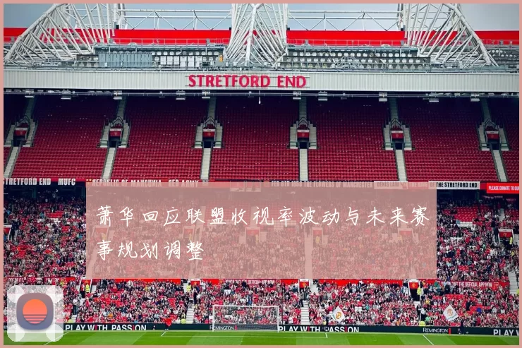 萧华回应联盟收视率波动与未来赛事规划调整