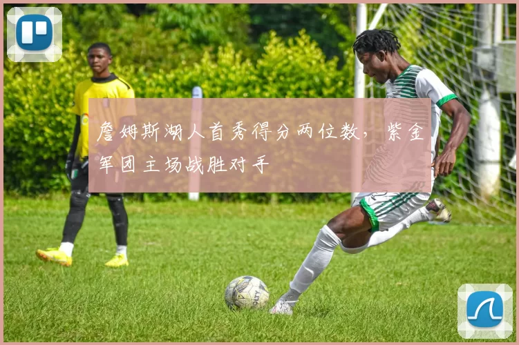 詹姆斯湖人首秀得分两位数，紫金军团主场战胜对手
