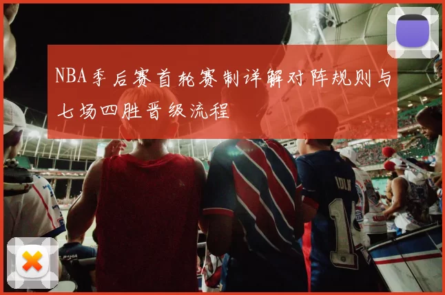NBA季后赛首轮赛制详解对阵规则与七场四胜晋级流程