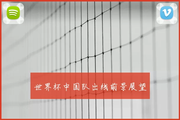 世界杯中国队出线前景展望