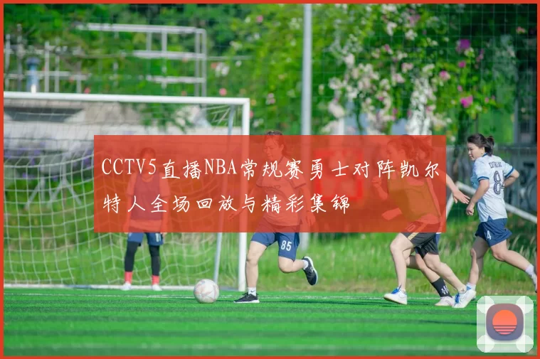 CCTV5直播NBA常规赛勇士对阵凯尔特人全场回放与精彩集锦