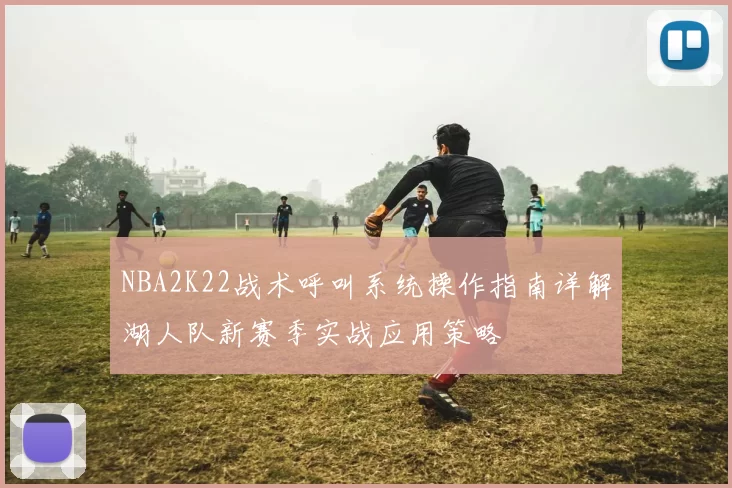 NBA2K22战术呼叫系统操作指南详解湖人队新赛季实战应用策略
