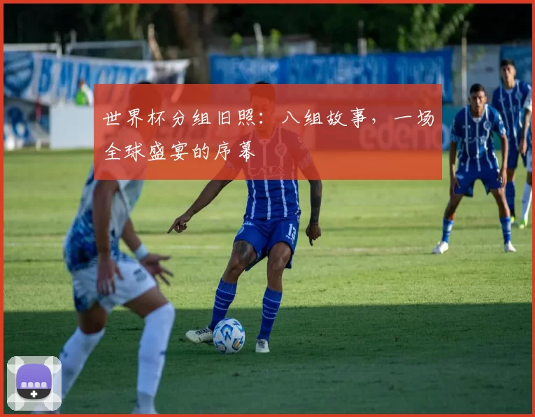 世界杯分组旧照：八组故事，一场全球盛宴的序幕