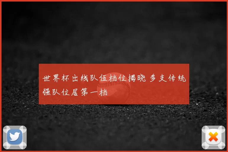 世界杯出线队伍档位揭晓 多支传统强队位居第一档