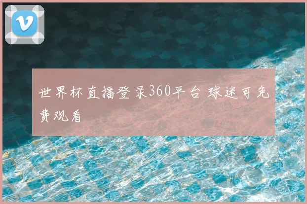 世界杯直播登录360平台 球迷可免费观看