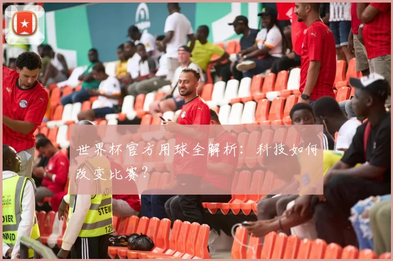 世界杯官方用球全解析:科技如何改变比赛?